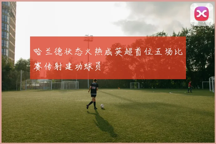 哈兰德状态火热成英超首位五场比赛传射建功球员