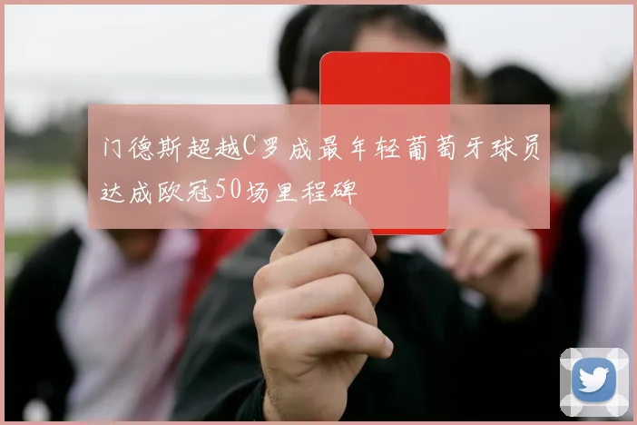 门德斯超越C罗成最年轻葡萄牙球员达成欧冠50场里程碑