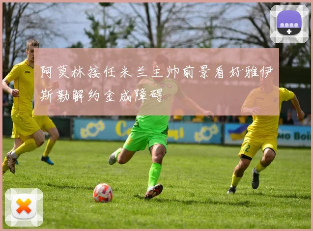 阿莫林接任米兰主帅前景看好雅伊斯勒解约金成障碍
