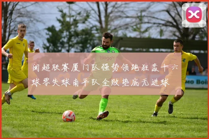 闽超联赛厦门队强势领跑狂轰十六球零失球南平队全败垫底无进球