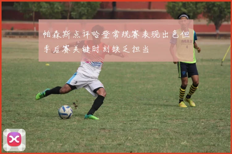 帕森斯点评哈登常规赛表现出色但季后赛关键时刻缺乏担当