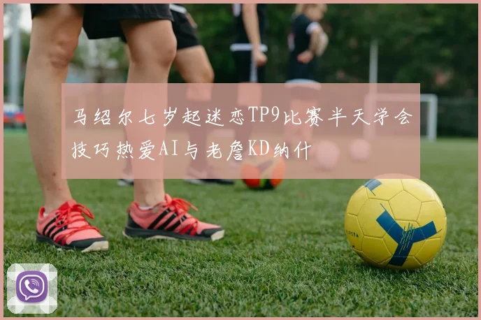 马绍尔七岁起迷恋TP9比赛半天学会技巧热爱AI与老詹KD纳什