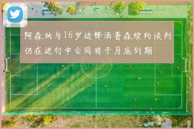 阿森纳与16岁边锋汤普森续约谈判仍在进行中合同将于月底到期