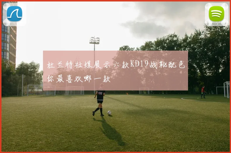 杜兰特社媒展示六款KD19战靴配色你最喜欢哪一款
