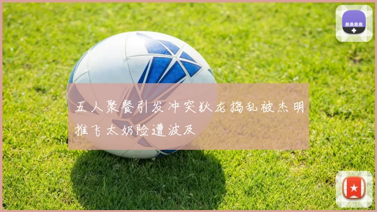 五人聚餐引发冲突狄龙捣乱被杰明推飞太奶险遭波及