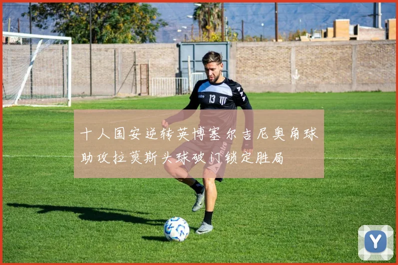 十人国安逆转英博塞尔吉尼奥角球助攻拉莫斯头球破门锁定胜局