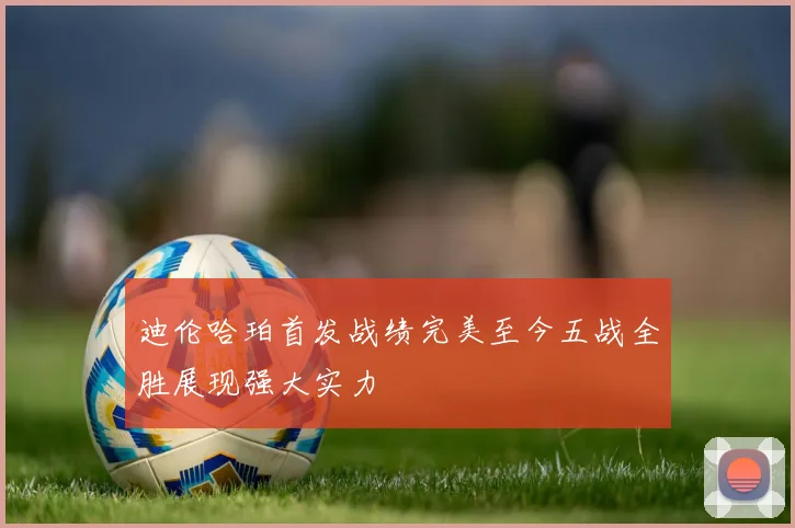 迪伦哈珀首发战绩完美至今五战全胜展现强大实力