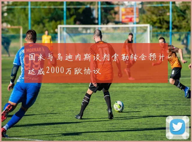 国米与乌迪内斯谈判索勒转会预计达成2000万欧协议