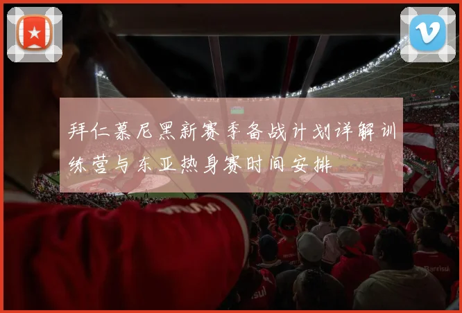 拜仁慕尼黑新赛季备战计划详解训练营与东亚热身赛时间安排