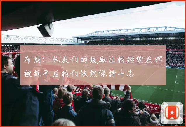 布朗：队友们的鼓励让我继续发挥被扳平后我们依然保持斗志