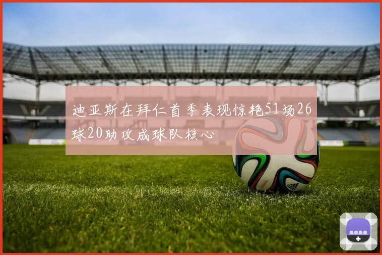 迪亚斯在拜仁首季表现惊艳51场26球20助攻成球队核心
