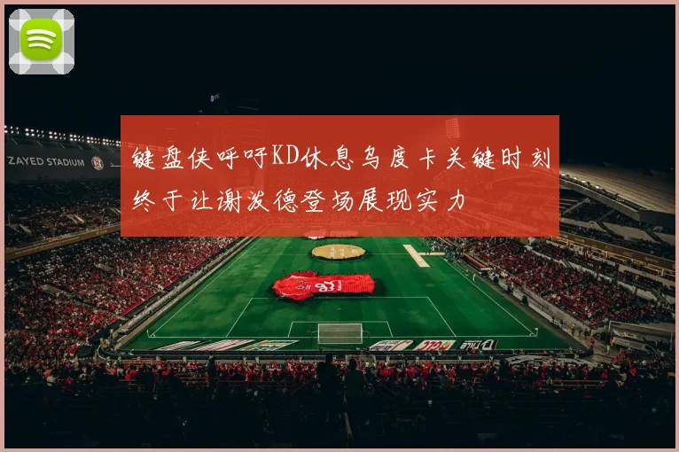 键盘侠呼吁KD休息乌度卡关键时刻终于让谢泼德登场展现实力