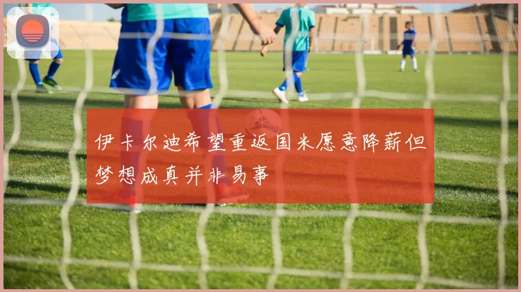伊卡尔迪希望重返国米愿意降薪但梦想成真并非易事