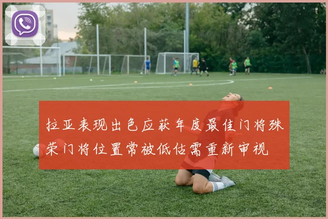 拉亚表现出色应获年度最佳门将殊荣门将位置常被低估需重新审视