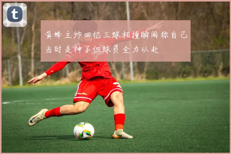 黄蜂主帅回忆三球相撞瞬间称自己当时走神了但球员全力以赴