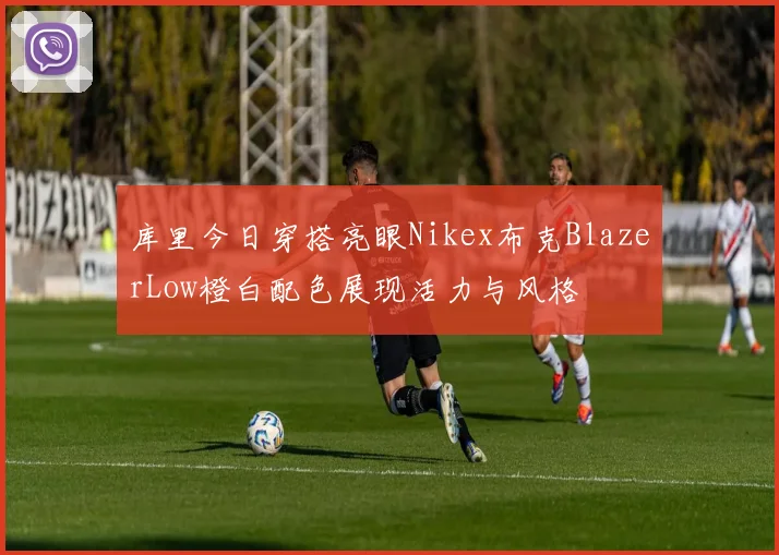 库里今日穿搭亮眼Nikex布克BlazerLow橙白配色展现活力与风格