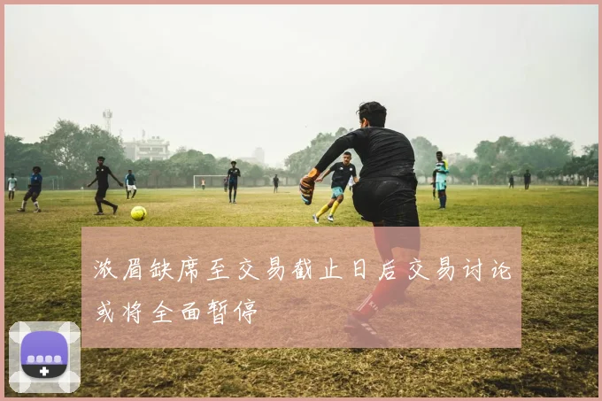 浓眉缺席至交易截止日后交易讨论或将全面暂停
