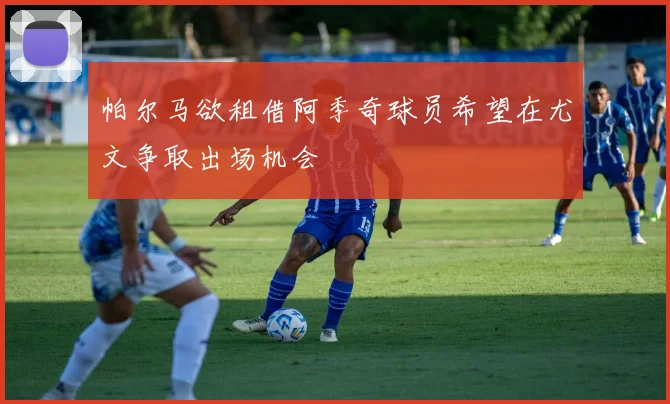 帕尔马欲租借阿季奇球员希望在尤文争取出场机会