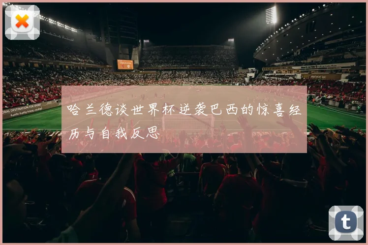 哈兰德谈世界杯逆袭巴西的惊喜经历与自我反思