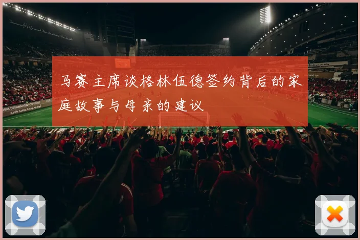 马赛主席谈格林伍德签约背后的家庭故事与母亲的建议