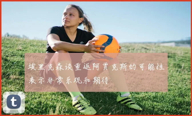 埃里克森谈重返阿贾克斯的可能性表示非常乐观和期待