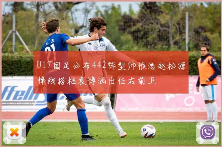 U17国足公布442阵型帅惟浩赵松源锋线搭档袁博涵出任右前卫