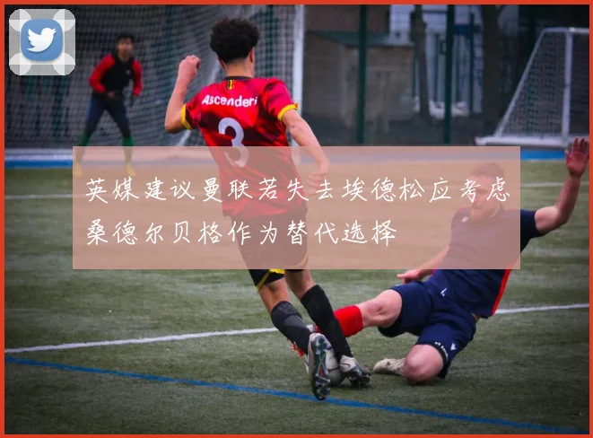 英媒建议曼联若失去埃德松应考虑桑德尔贝格作为替代选择