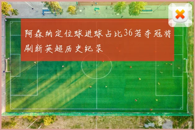 阿森纳定位球进球占比36若夺冠将刷新英超历史纪录