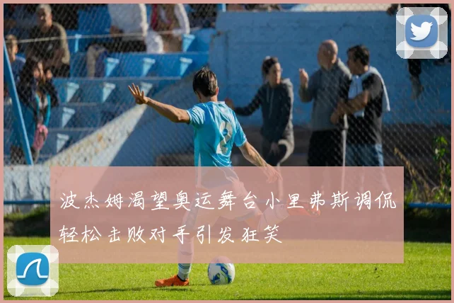波杰姆渴望奥运舞台小里弗斯调侃轻松击败对手引发狂笑