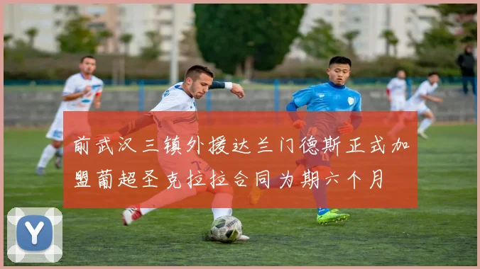 前武汉三镇外援达兰门德斯正式加盟葡超圣克拉拉合同为期六个月
