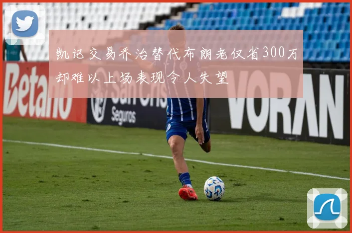 凯记交易乔治替代布朗老仅省300万却难以上场表现令人失望