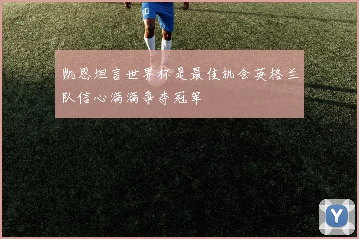凯恩坦言世界杯是最佳机会英格兰队信心满满争夺冠军