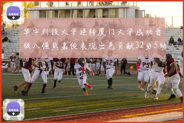 华中科技大学逆转厦门大学成功晋级八强熊嘉俊表现出色贡献32分5助攻5抢断