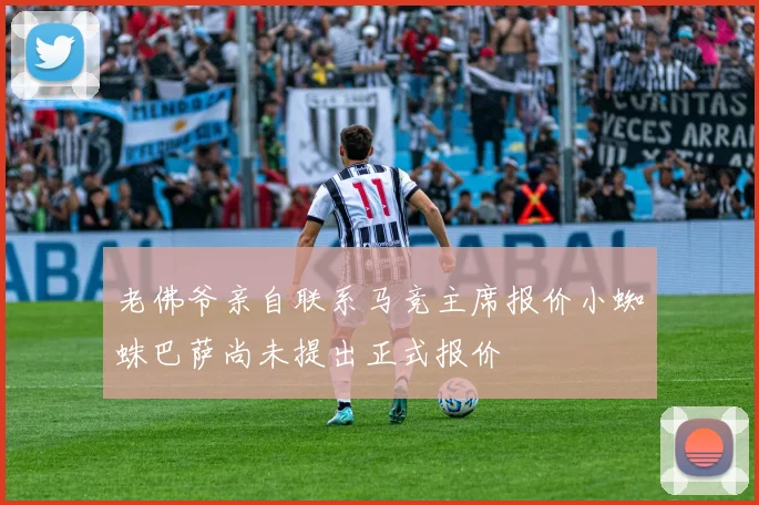 老佛爷亲自联系马竞主席报价小蜘蛛巴萨尚未提出正式报价