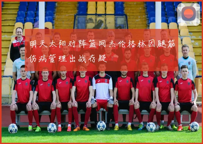 明天太阳对阵篮网杰伦格林因腿筋伤病管理出战存疑